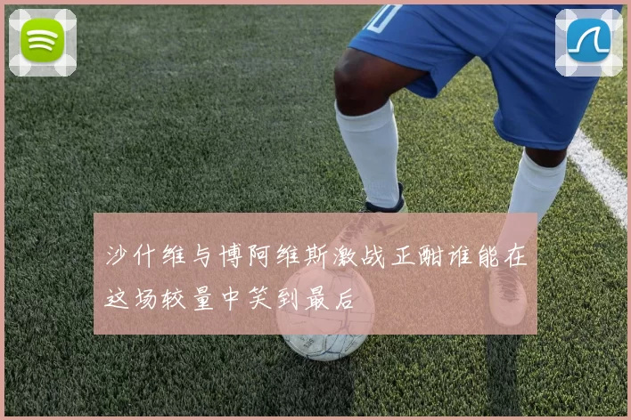 沙什维与博阿维斯激战正酣谁能在这场较量中笑到最后