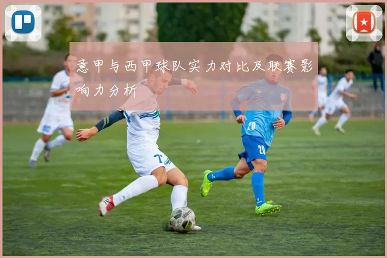 意甲与西甲球队实力对比及联赛影响力分析