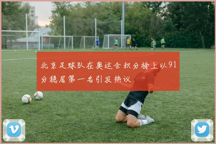 北京足球队在奥运会积分榜上以91分稳居第一名引发热议