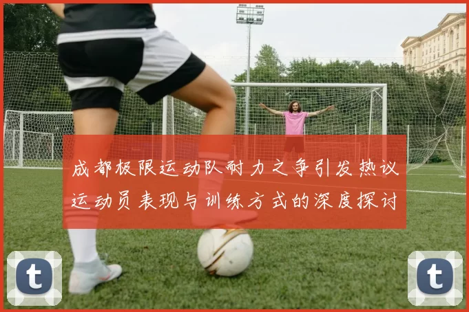 成都极限运动队耐力之争引发热议运动员表现与训练方式的深度探讨