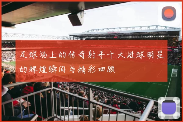 足球场上的传奇射手十大进球明星的辉煌瞬间与精彩回顾