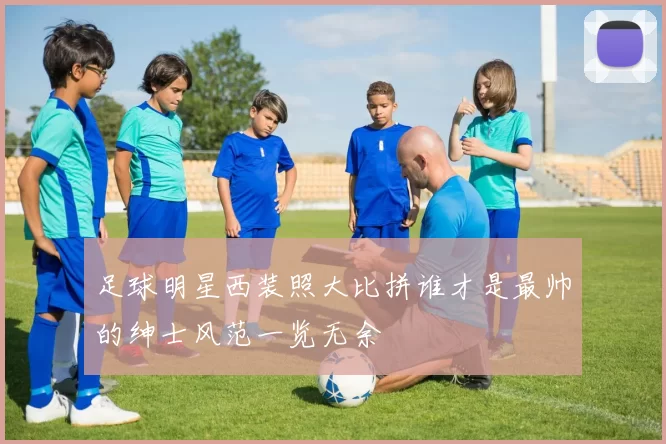 足球明星西装照大比拼谁才是最帅的绅士风范一览无余