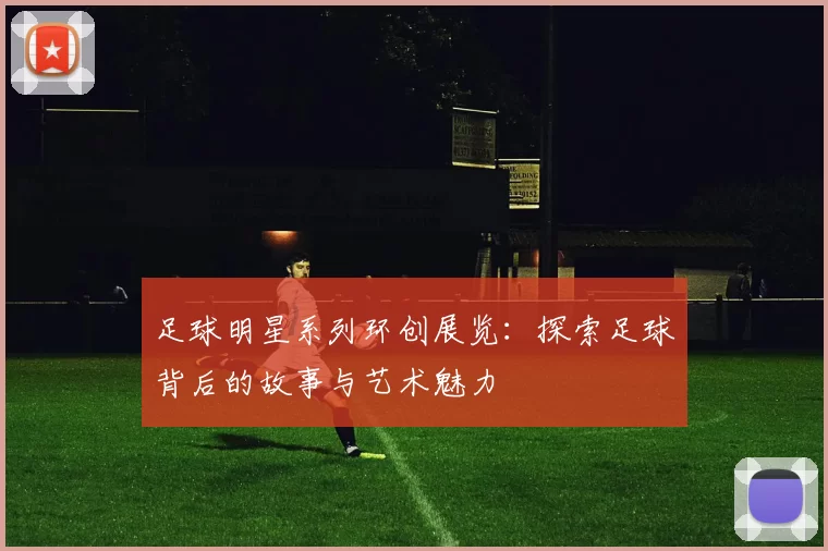 足球明星系列环创展览：探索足球背后的故事与艺术魅力