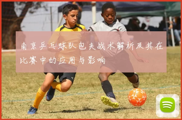 南京乒乓球队包夹战术解析及其在比赛中的应用与影响