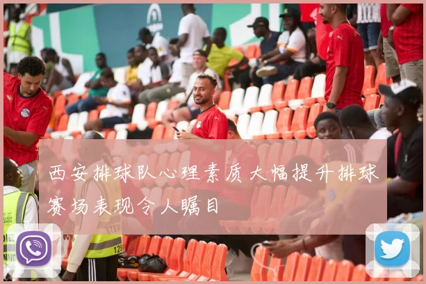 西安排球队心理素质大幅提升排球赛场表现令人瞩目