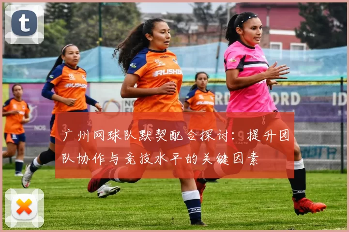广州网球队默契配合探讨：提升团队协作与竞技水平的关键因素