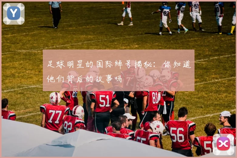 足球明星的国际绰号揭秘：你知道他们背后的故事吗