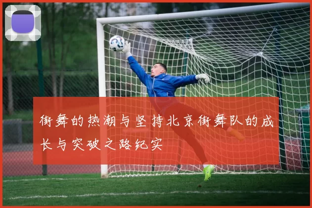 街舞的热潮与坚持北京街舞队的成长与突破之路纪实
