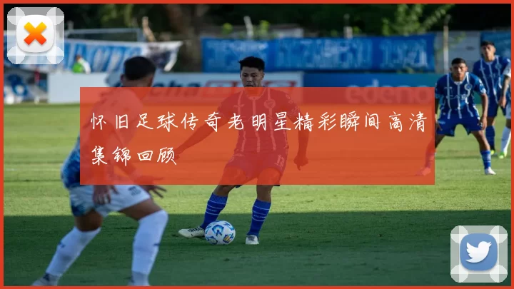 怀旧足球传奇老明星精彩瞬间高清集锦回顾