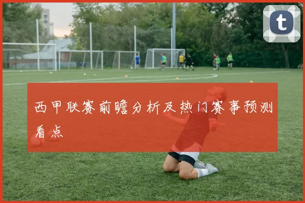 西甲联赛前瞻分析及热门赛事预测看点