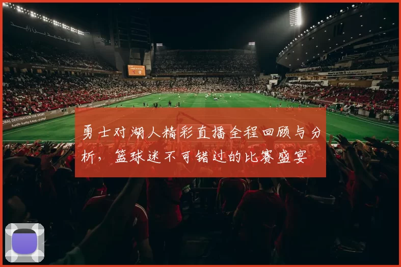 勇士对湖人精彩直播全程回顾与分析，篮球迷不可错过的比赛盛宴