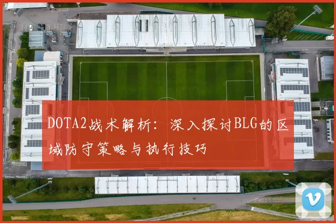 DOTA2战术解析：深入探讨BLG的区域防守策略与执行技巧