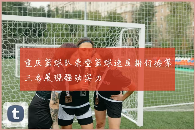 重庆篮球队荣登篮球速度排行榜第三名展现强劲实力