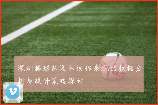 深圳排球队团队协作表现的数据分析与提升策略探讨