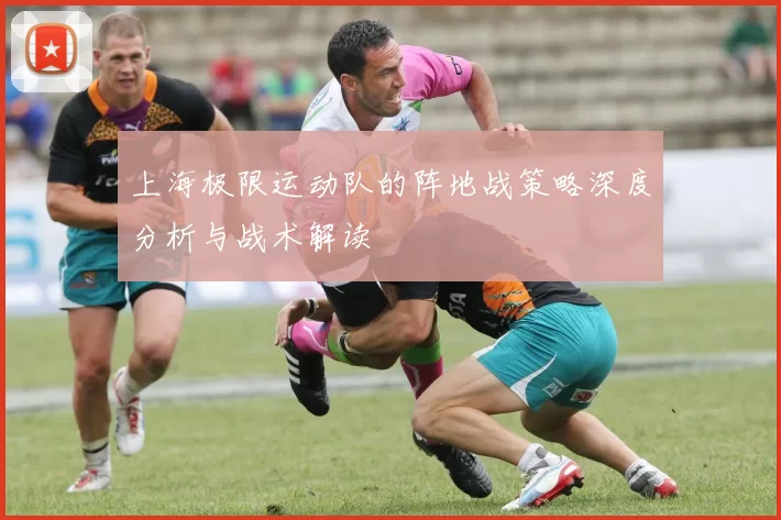上海极限运动队的阵地战策略深度分析与战术解读