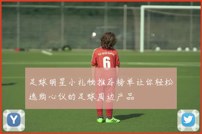 足球明星小礼物推荐榜单让你轻松选购心仪的足球周边产品