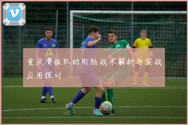 重庆滑板队的盯防战术解析与实战应用探讨