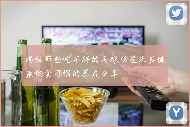 揭秘那些吃不胖的足球明星及其健康饮食习惯的图片分享