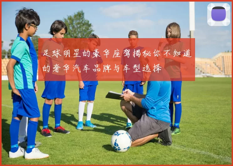 足球明星的豪华座驾揭秘你不知道的奢华汽车品牌与车型选择