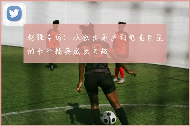 赵强专访：从初出茅庐到电竞巨星的和平精英成长之路