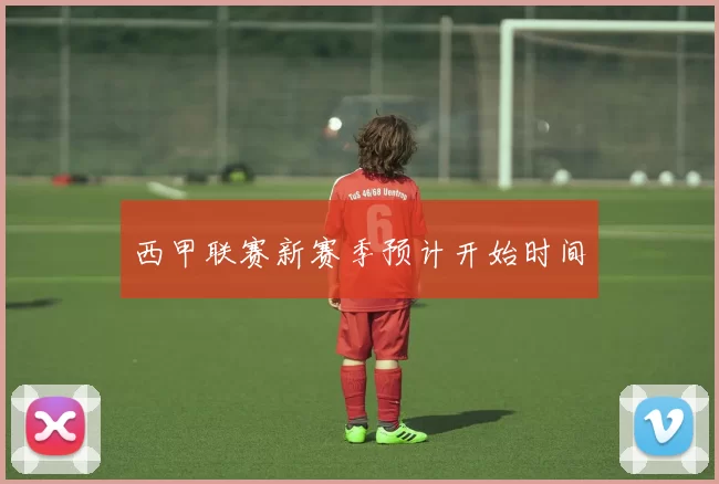 西甲联赛新赛季预计开始时间