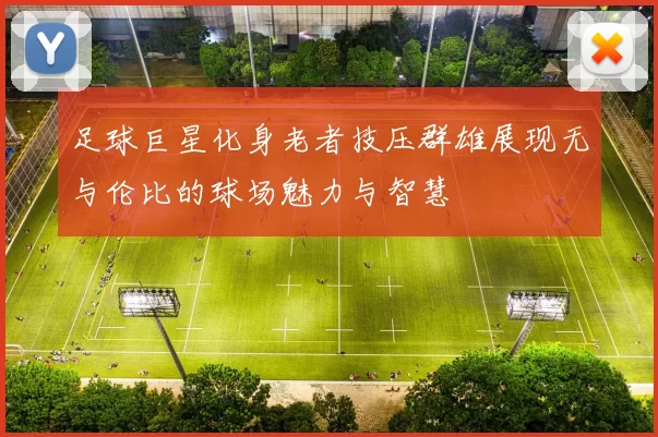 足球巨星化身老者技压群雄展现无与伦比的球场魅力与智慧