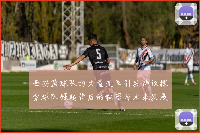 西安篮球队的力量变革引发热议探索球队崛起背后的秘密与未来发展