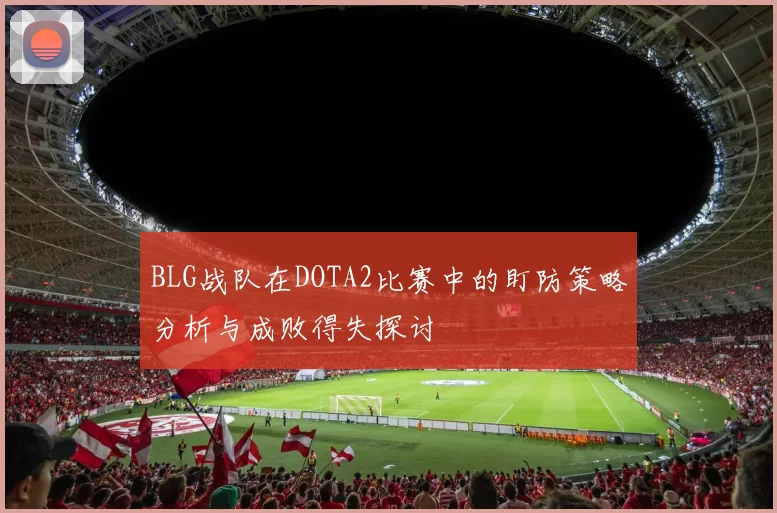 BLG战队在DOTA2比赛中的盯防策略分析与成败得失探讨