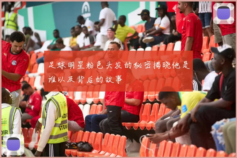 足球明星粉色头发的秘密揭晓他是谁以及背后的故事